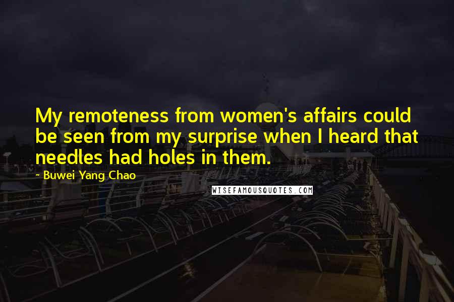 Buwei Yang Chao Quotes: My remoteness from women's affairs could be seen from my surprise when I heard that needles had holes in them.