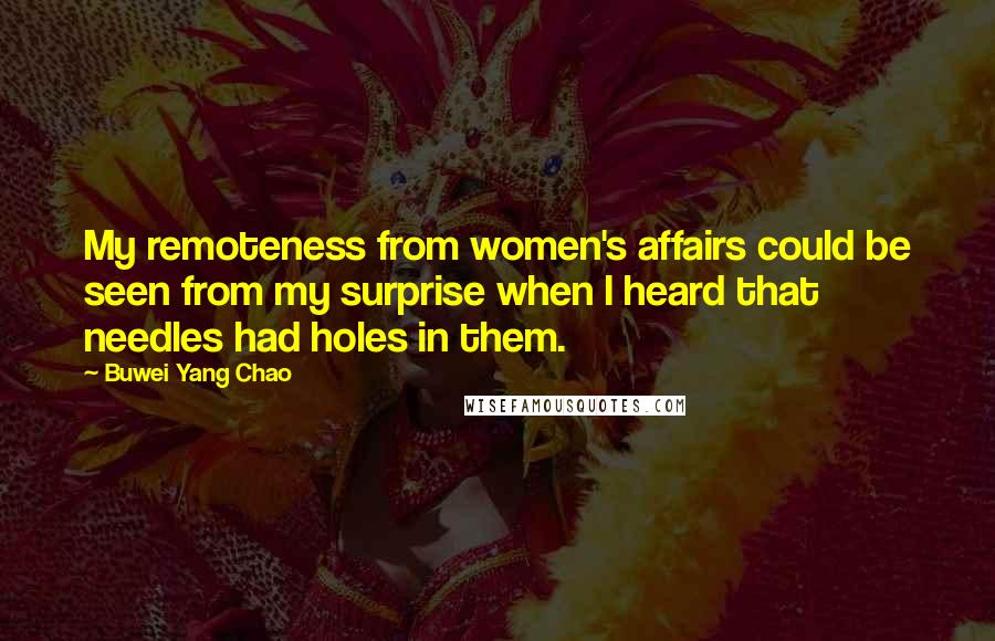 Buwei Yang Chao Quotes: My remoteness from women's affairs could be seen from my surprise when I heard that needles had holes in them.