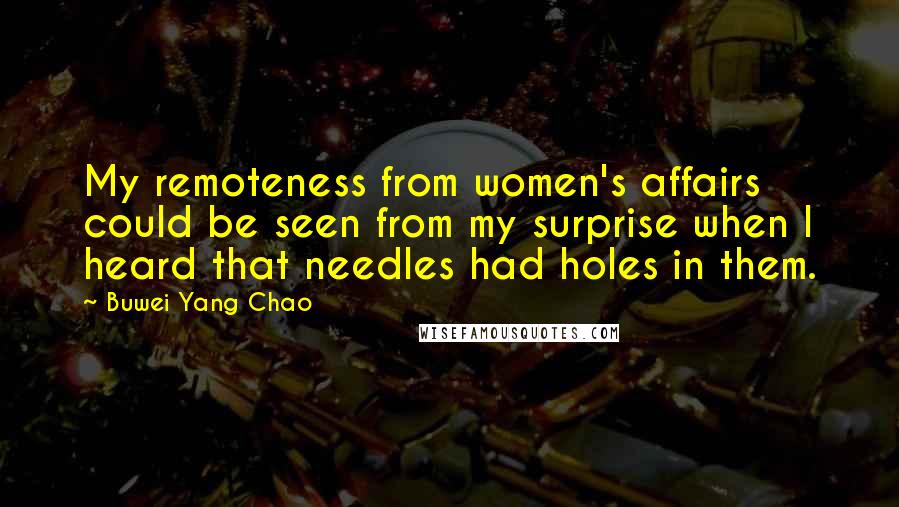 Buwei Yang Chao Quotes: My remoteness from women's affairs could be seen from my surprise when I heard that needles had holes in them.