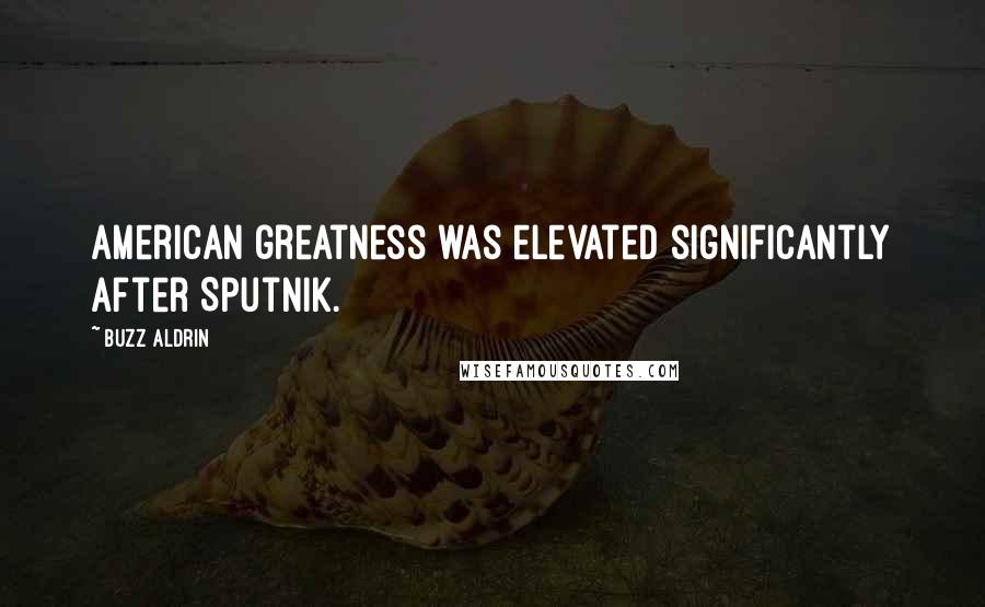 Buzz Aldrin Quotes: American greatness was elevated significantly after Sputnik.