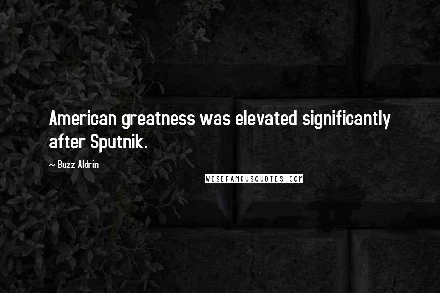 Buzz Aldrin Quotes: American greatness was elevated significantly after Sputnik.