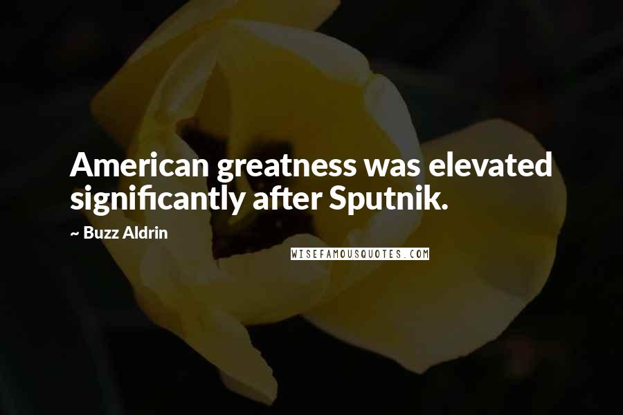 Buzz Aldrin Quotes: American greatness was elevated significantly after Sputnik.