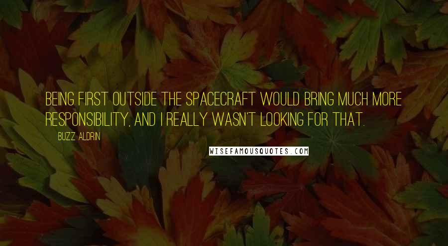 Buzz Aldrin Quotes: Being first outside the spacecraft would bring much more responsibility, and I really wasn't looking for that.