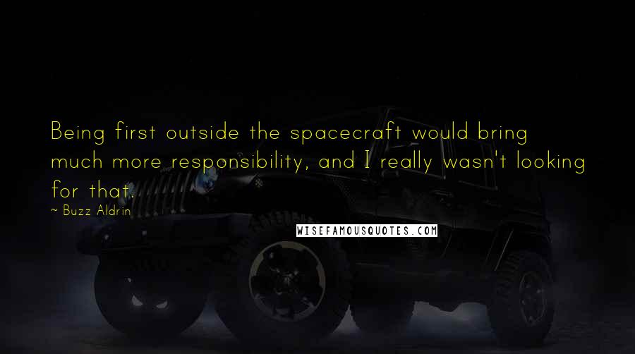 Buzz Aldrin Quotes: Being first outside the spacecraft would bring much more responsibility, and I really wasn't looking for that.