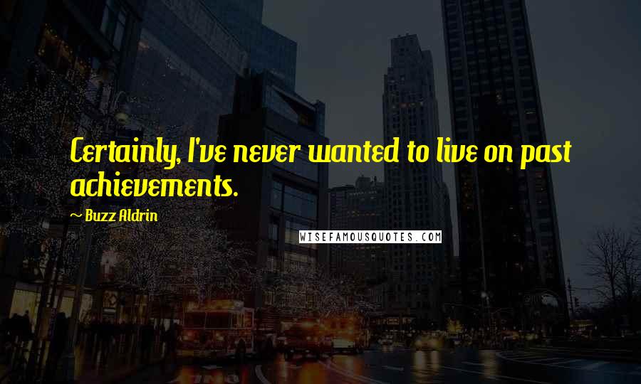 Buzz Aldrin Quotes: Certainly, I've never wanted to live on past achievements.