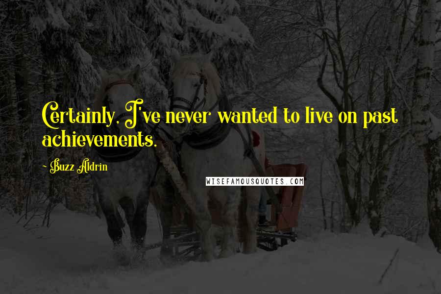 Buzz Aldrin Quotes: Certainly, I've never wanted to live on past achievements.