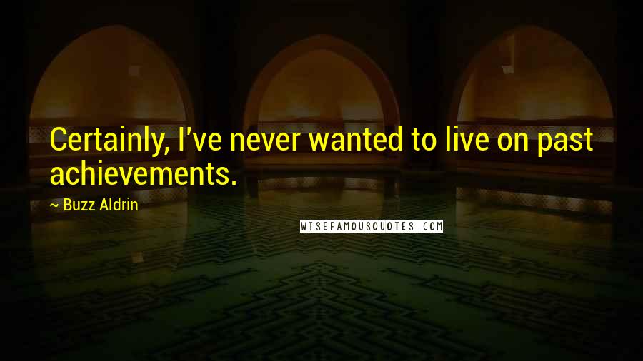 Buzz Aldrin Quotes: Certainly, I've never wanted to live on past achievements.