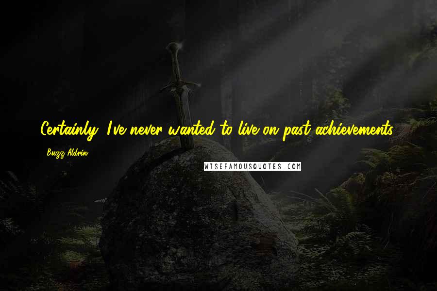 Buzz Aldrin Quotes: Certainly, I've never wanted to live on past achievements.