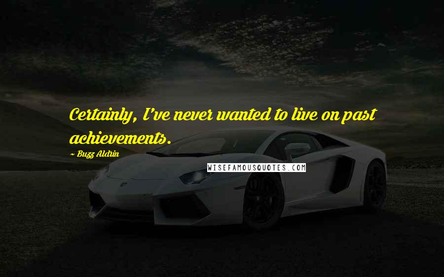 Buzz Aldrin Quotes: Certainly, I've never wanted to live on past achievements.