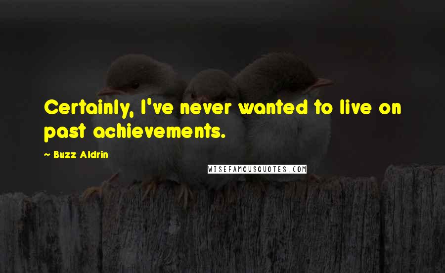 Buzz Aldrin Quotes: Certainly, I've never wanted to live on past achievements.