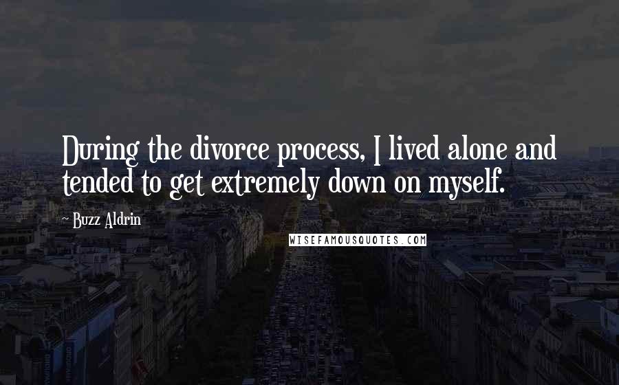 Buzz Aldrin Quotes: During the divorce process, I lived alone and tended to get extremely down on myself.