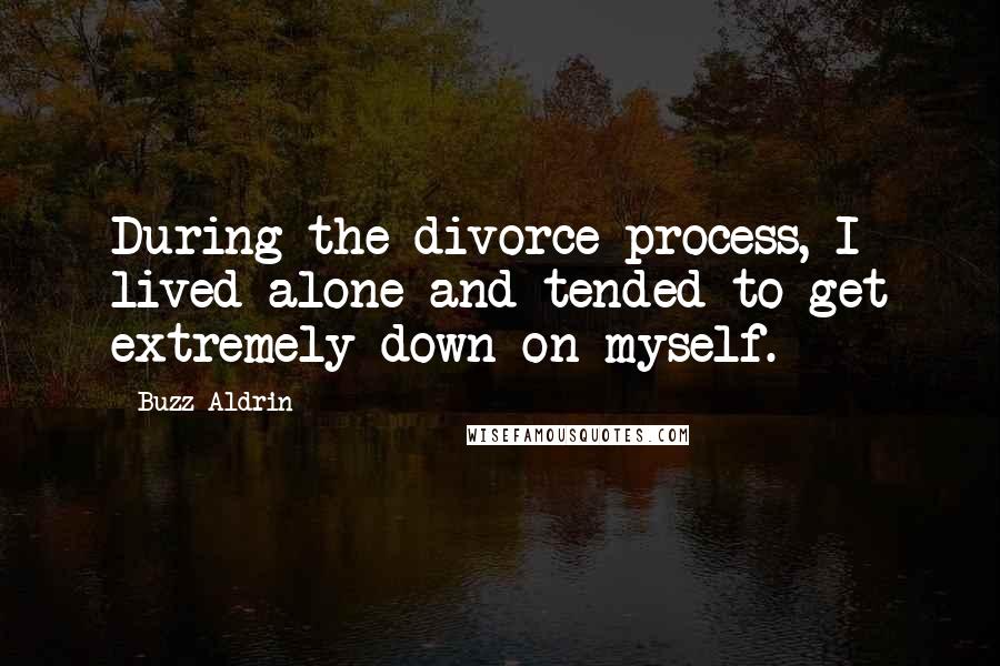 Buzz Aldrin Quotes: During the divorce process, I lived alone and tended to get extremely down on myself.