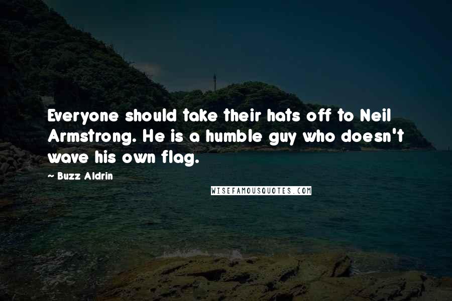 Buzz Aldrin Quotes: Everyone should take their hats off to Neil Armstrong. He is a humble guy who doesn't wave his own flag.
