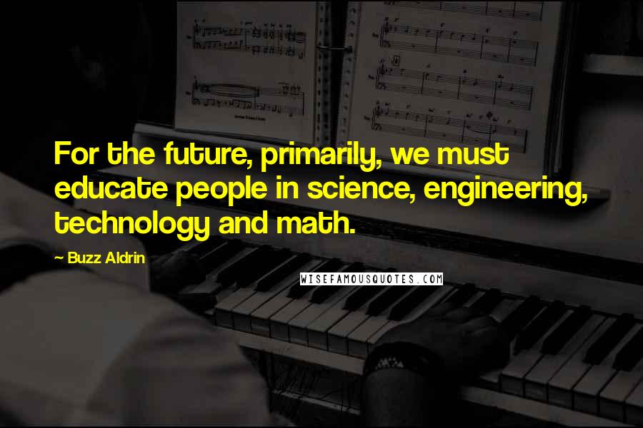 Buzz Aldrin Quotes: For the future, primarily, we must educate people in science, engineering, technology and math.