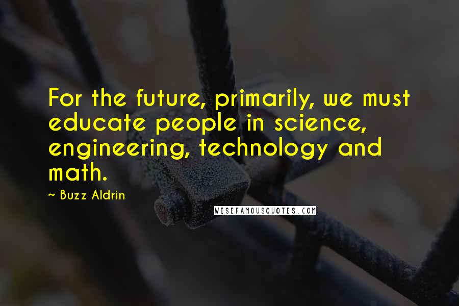 Buzz Aldrin Quotes: For the future, primarily, we must educate people in science, engineering, technology and math.