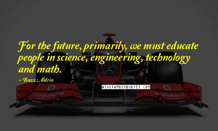 Buzz Aldrin Quotes: For the future, primarily, we must educate people in science, engineering, technology and math.