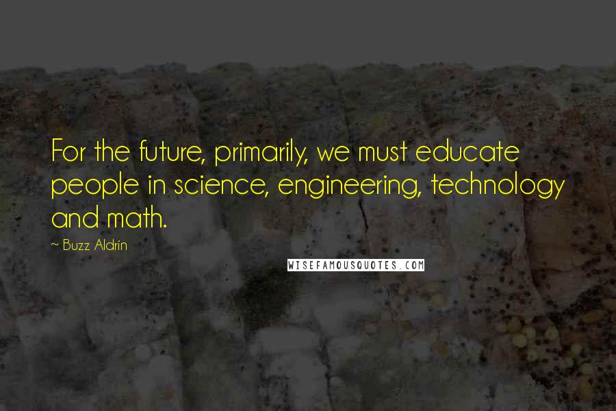 Buzz Aldrin Quotes: For the future, primarily, we must educate people in science, engineering, technology and math.