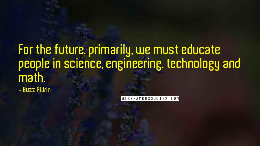 Buzz Aldrin Quotes: For the future, primarily, we must educate people in science, engineering, technology and math.