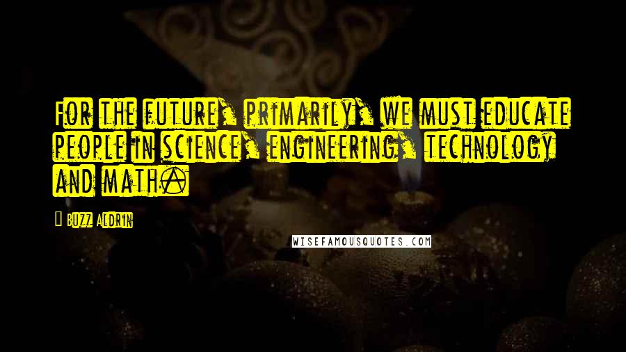 Buzz Aldrin Quotes: For the future, primarily, we must educate people in science, engineering, technology and math.