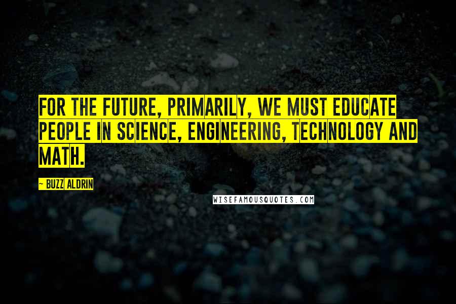 Buzz Aldrin Quotes: For the future, primarily, we must educate people in science, engineering, technology and math.