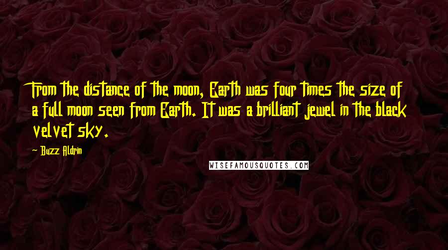 Buzz Aldrin Quotes: From the distance of the moon, Earth was four times the size of a full moon seen from Earth. It was a brilliant jewel in the black velvet sky.