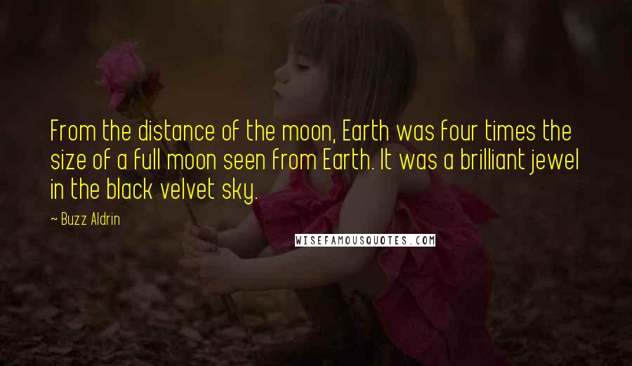 Buzz Aldrin Quotes: From the distance of the moon, Earth was four times the size of a full moon seen from Earth. It was a brilliant jewel in the black velvet sky.