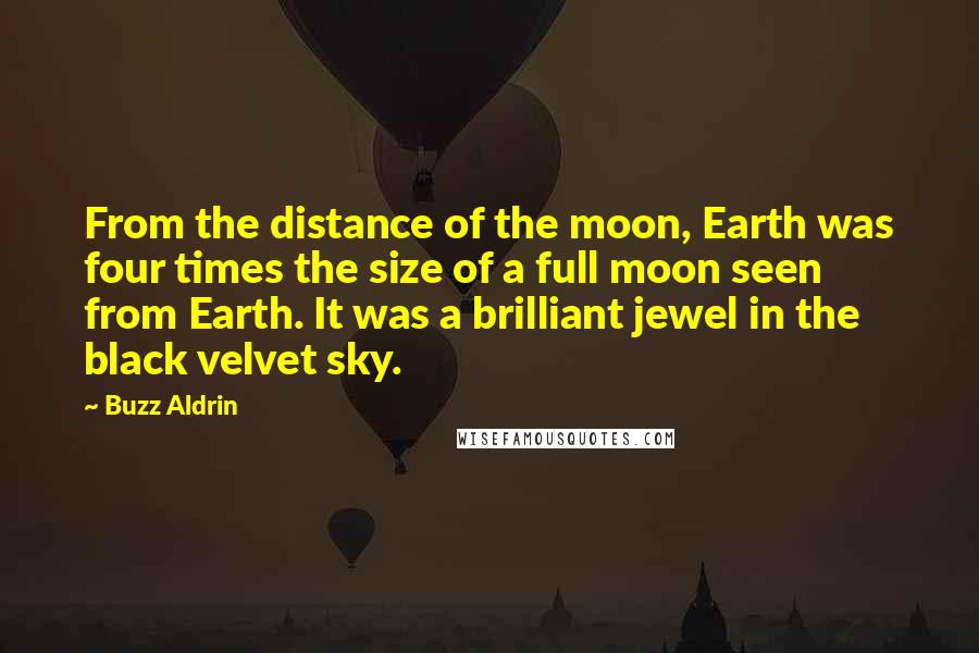 Buzz Aldrin Quotes: From the distance of the moon, Earth was four times the size of a full moon seen from Earth. It was a brilliant jewel in the black velvet sky.