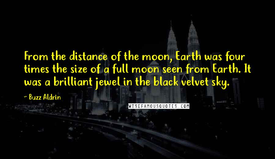 Buzz Aldrin Quotes: From the distance of the moon, Earth was four times the size of a full moon seen from Earth. It was a brilliant jewel in the black velvet sky.