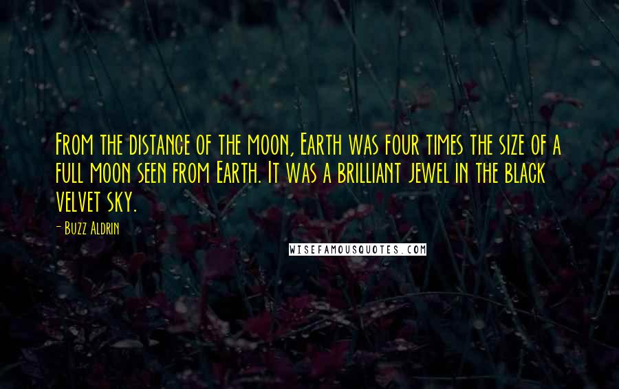 Buzz Aldrin Quotes: From the distance of the moon, Earth was four times the size of a full moon seen from Earth. It was a brilliant jewel in the black velvet sky.