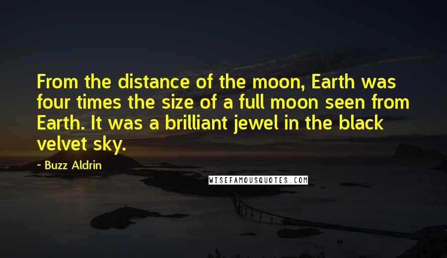 Buzz Aldrin Quotes: From the distance of the moon, Earth was four times the size of a full moon seen from Earth. It was a brilliant jewel in the black velvet sky.