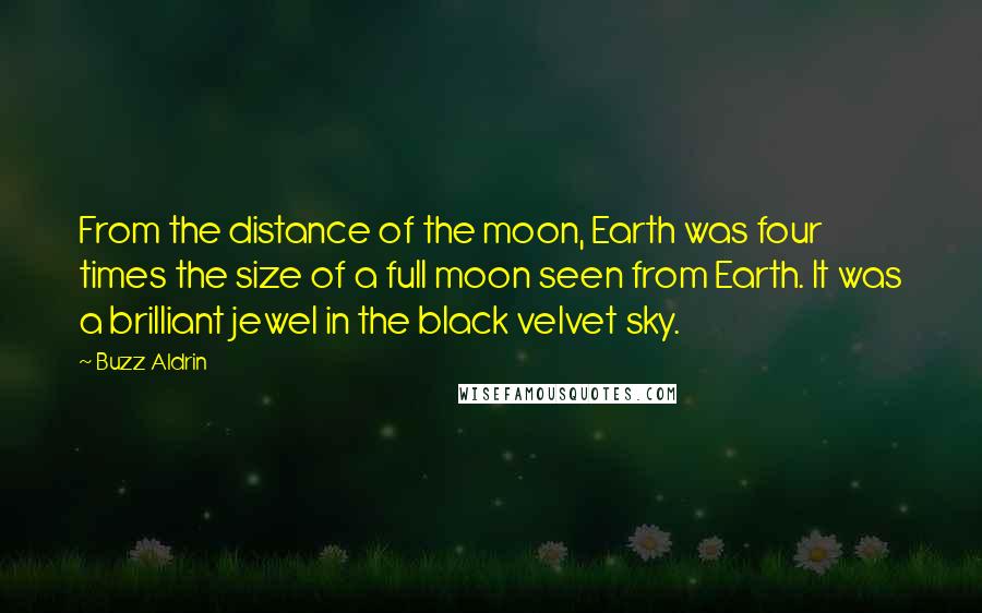 Buzz Aldrin Quotes: From the distance of the moon, Earth was four times the size of a full moon seen from Earth. It was a brilliant jewel in the black velvet sky.