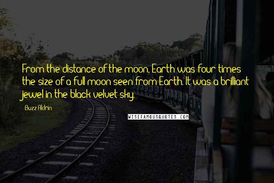 Buzz Aldrin Quotes: From the distance of the moon, Earth was four times the size of a full moon seen from Earth. It was a brilliant jewel in the black velvet sky.