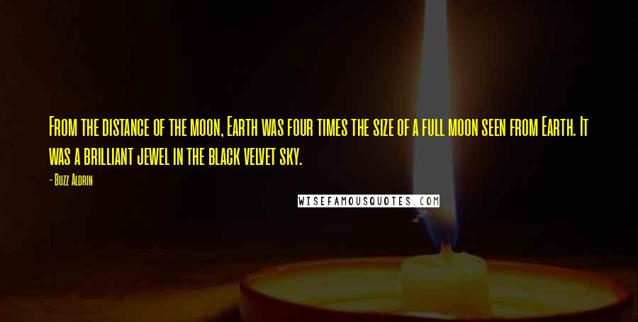 Buzz Aldrin Quotes: From the distance of the moon, Earth was four times the size of a full moon seen from Earth. It was a brilliant jewel in the black velvet sky.