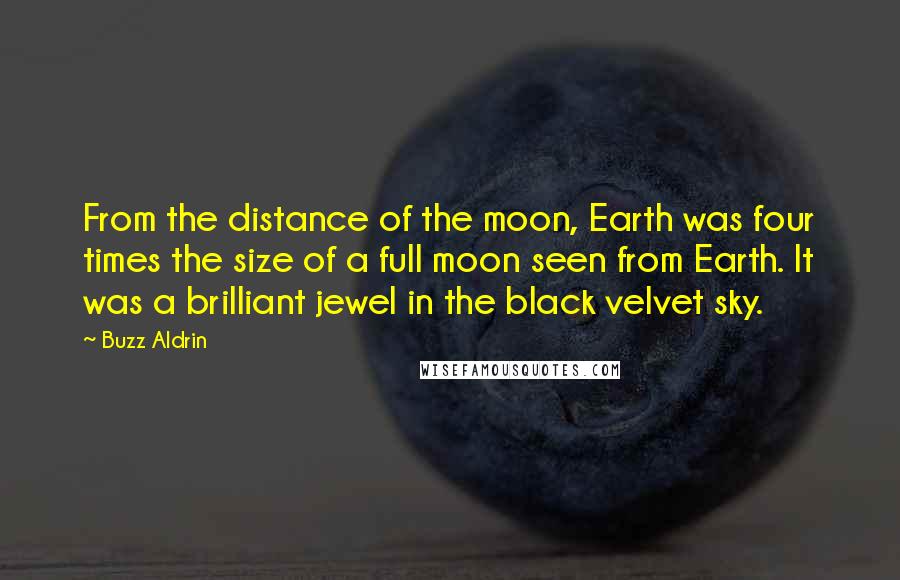 Buzz Aldrin Quotes: From the distance of the moon, Earth was four times the size of a full moon seen from Earth. It was a brilliant jewel in the black velvet sky.