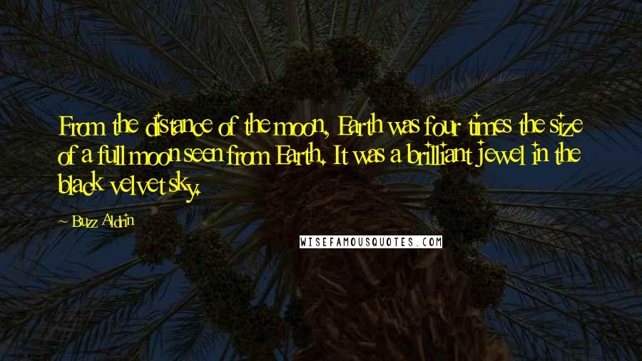 Buzz Aldrin Quotes: From the distance of the moon, Earth was four times the size of a full moon seen from Earth. It was a brilliant jewel in the black velvet sky.