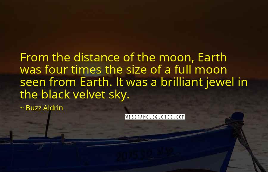 Buzz Aldrin Quotes: From the distance of the moon, Earth was four times the size of a full moon seen from Earth. It was a brilliant jewel in the black velvet sky.