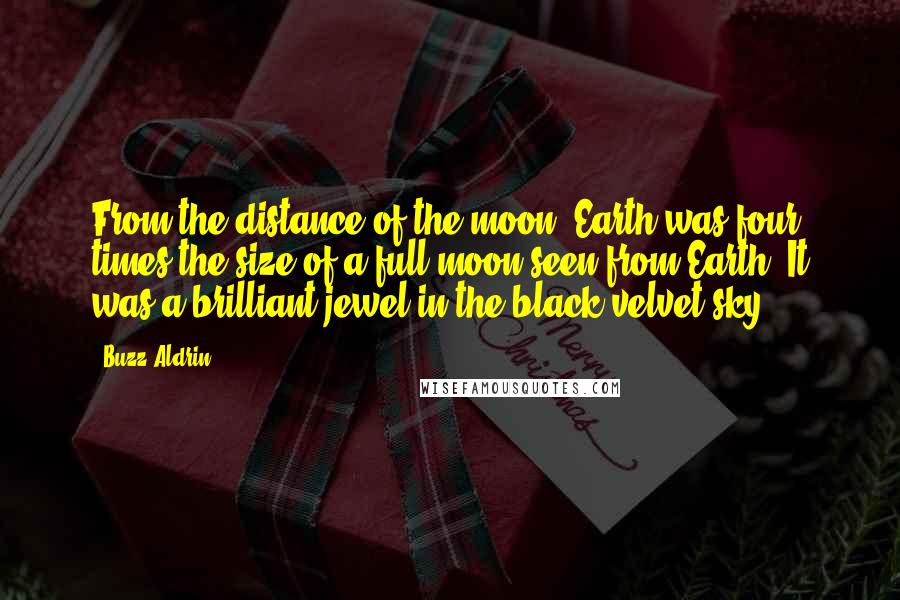 Buzz Aldrin Quotes: From the distance of the moon, Earth was four times the size of a full moon seen from Earth. It was a brilliant jewel in the black velvet sky.