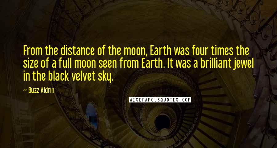 Buzz Aldrin Quotes: From the distance of the moon, Earth was four times the size of a full moon seen from Earth. It was a brilliant jewel in the black velvet sky.