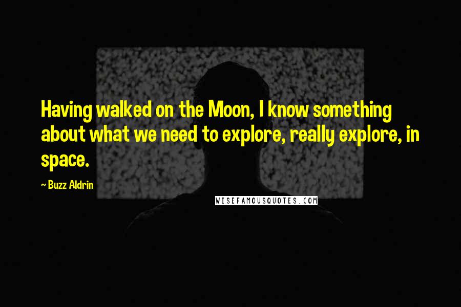 Buzz Aldrin Quotes: Having walked on the Moon, I know something about what we need to explore, really explore, in space.