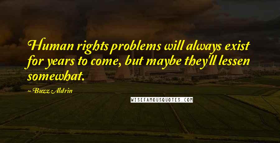 Buzz Aldrin Quotes: Human rights problems will always exist for years to come, but maybe they'll lessen somewhat.