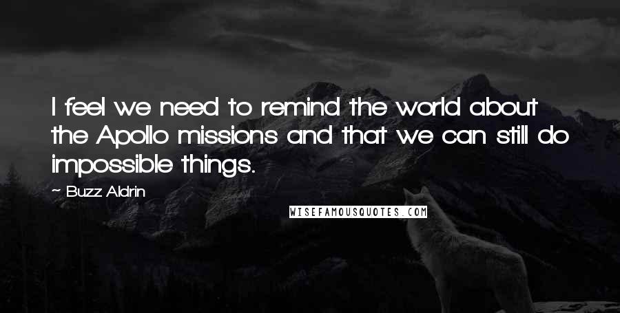 Buzz Aldrin Quotes: I feel we need to remind the world about the Apollo missions and that we can still do impossible things.