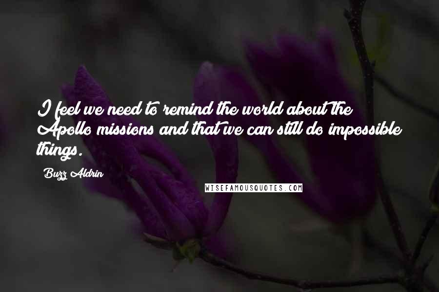 Buzz Aldrin Quotes: I feel we need to remind the world about the Apollo missions and that we can still do impossible things.