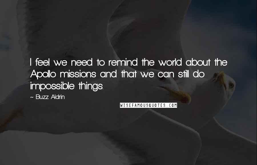 Buzz Aldrin Quotes: I feel we need to remind the world about the Apollo missions and that we can still do impossible things.