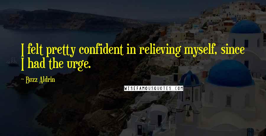 Buzz Aldrin Quotes: I felt pretty confident in relieving myself, since I had the urge.