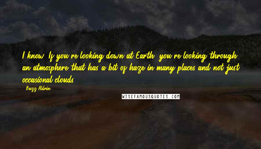 Buzz Aldrin Quotes: I know: If you're looking down at Earth, you're looking through an atmosphere that has a bit of haze in many places and not just occasional clouds.