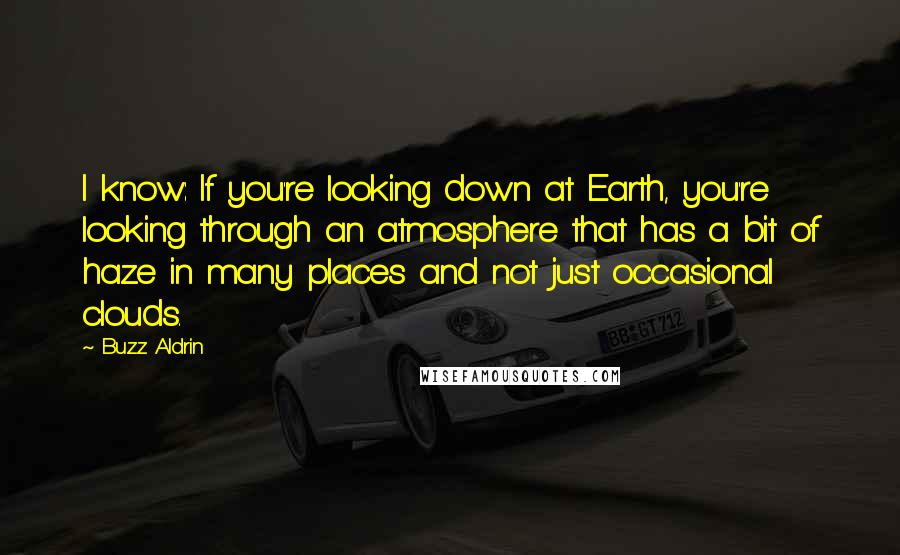 Buzz Aldrin Quotes: I know: If you're looking down at Earth, you're looking through an atmosphere that has a bit of haze in many places and not just occasional clouds.