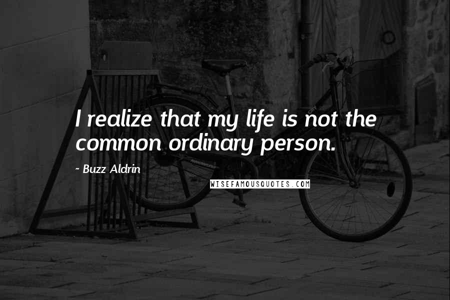 Buzz Aldrin Quotes: I realize that my life is not the common ordinary person.