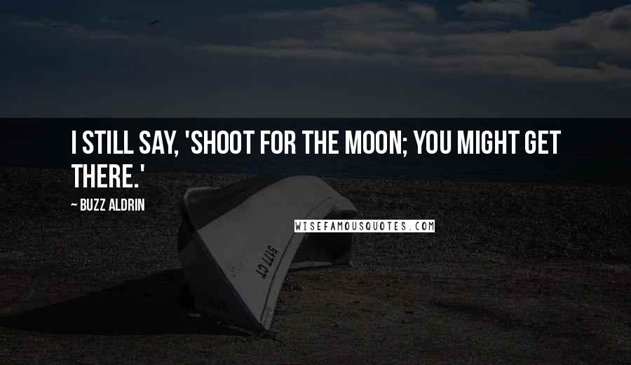 Buzz Aldrin Quotes: I still say, 'Shoot for the moon; you might get there.'