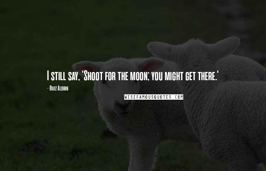 Buzz Aldrin Quotes: I still say, 'Shoot for the moon; you might get there.'