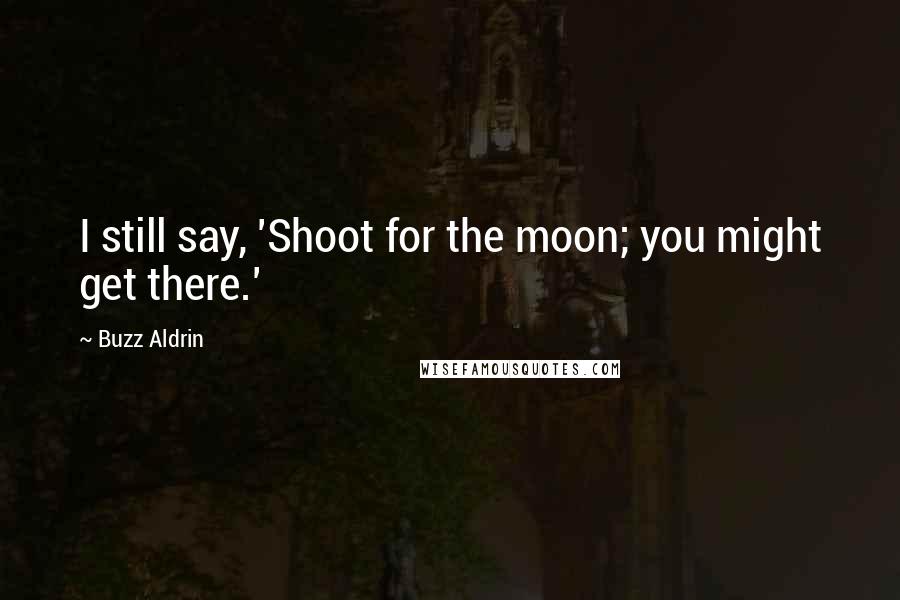 Buzz Aldrin Quotes: I still say, 'Shoot for the moon; you might get there.'